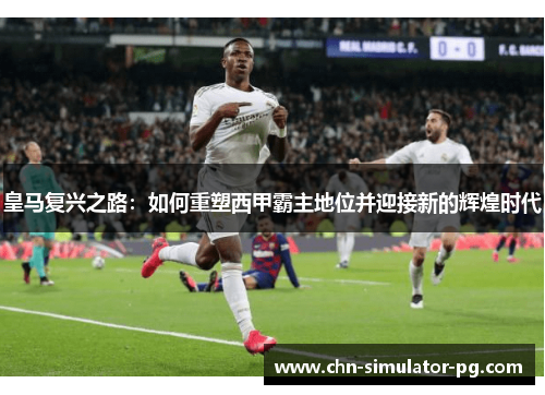 皇马复兴之路:如何重塑西甲霸主地位并迎接新的辉煌时代 皇马复兴之路:如何重塑西甲霸主地位并迎接新的辉煌时代