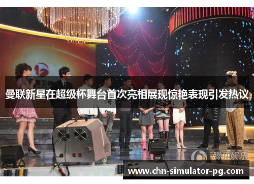 曼联新星在超级杯舞台首次亮相展现惊艳表现引发热议 曼联新星在超级杯舞台首次亮相展现惊艳表现引发热议