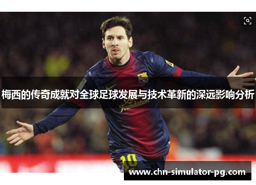 梅西的传奇成就对全球足球发展与技术革新的深远影响分析