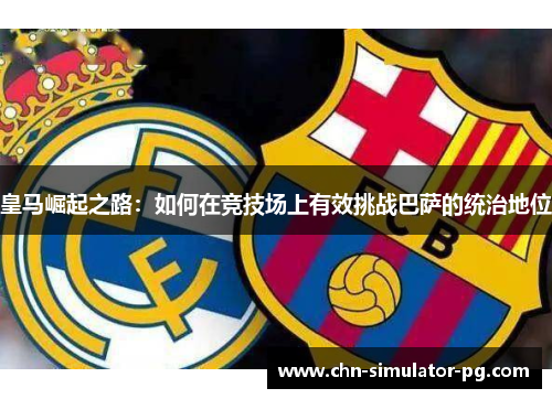 皇马崛起之路：如何在竞技场上有效挑战巴萨的统治地位