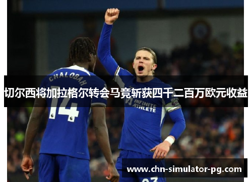 切尔西将加拉格尔转会马竞斩获四千二百万欧元收益 切尔西将加拉格尔转会马竞斩获四千二百万欧元收益