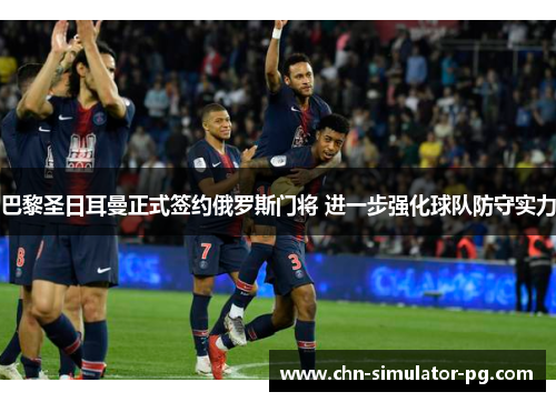巴黎圣日耳曼正式签约俄罗斯门将 进一步强化球队防守实力