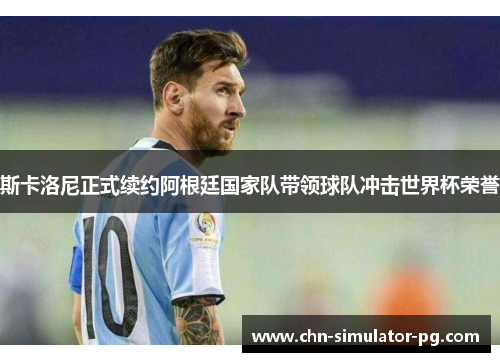 斯卡洛尼正式续约阿根廷国家队带领球队冲击世界杯荣誉