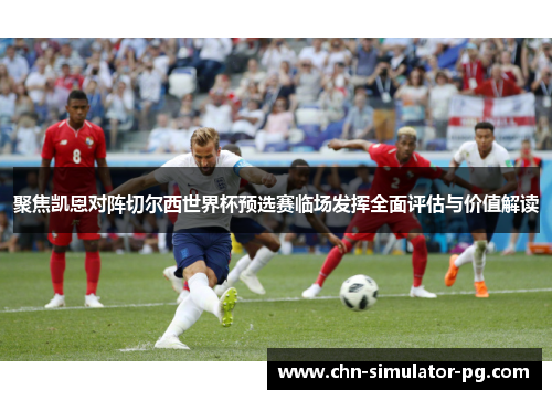 聚焦凯恩对阵切尔西世界杯预选赛临场发挥全面评估与价值解读