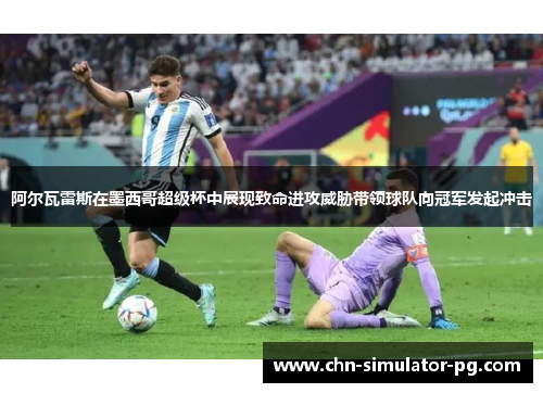 阿尔瓦雷斯在墨西哥超级杯中展现致命进攻威胁带领球队向冠军发起冲击 阿尔瓦雷斯在墨西哥超级杯中展现致命进攻威胁带领球队向冠军发起冲击