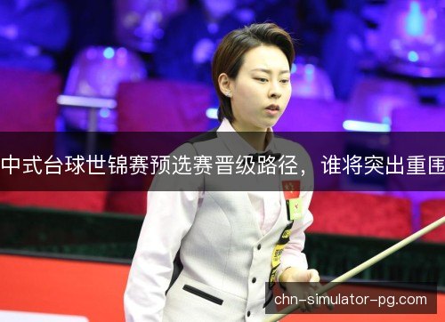 中式台球世锦赛预选赛晋级路径,谁将突出重围 中式台球世锦赛预选赛晋级路径,谁将突出重围