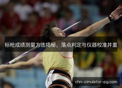 标枪成绩测量方法揭秘,落点判定与仪器校准并重 标枪成绩测量方法揭秘,落点判定与仪器校准并重