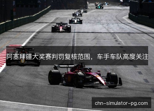 阿塞拜疆大奖赛判罚复核范围,车手车队高度关注 阿塞拜疆大奖赛判罚复核范围,车手车队高度关注